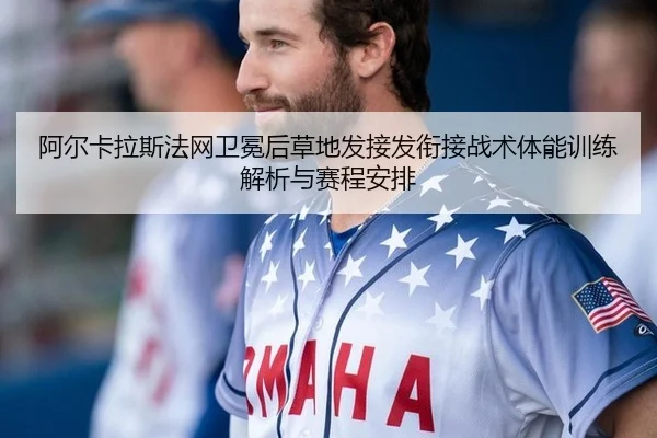 阿尔卡拉斯法网卫冕后草地发接发衔接战术体能训练解析与赛程安排