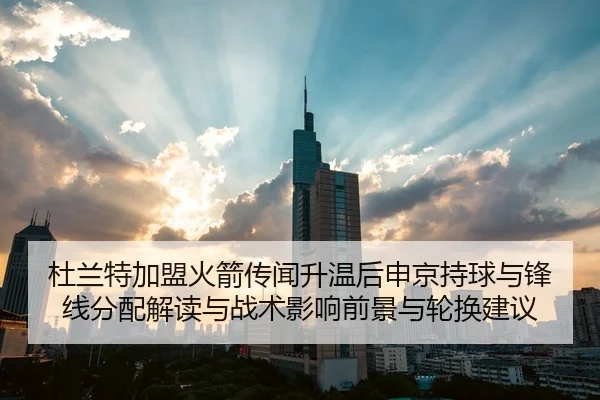 杜兰特加盟火箭传闻升温后申京持球与锋线分配解读与战术影响前景与轮换建议