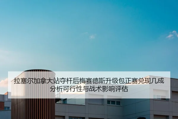 拉塞尔加拿大站夺杆后梅赛德斯升级包正赛兑现几成分析可行性与战术影响评估