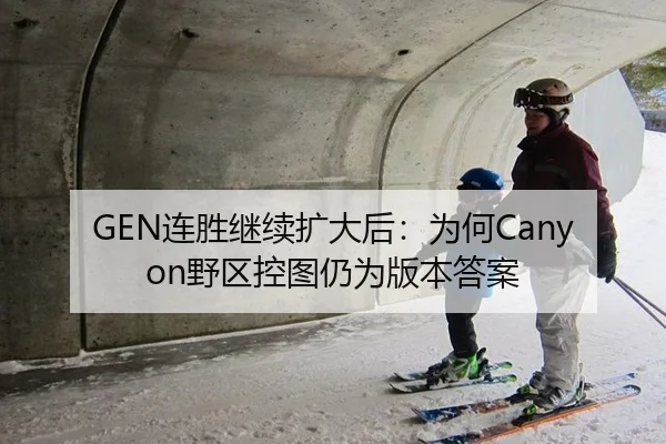 GEN连胜继续扩大后：为何Canyon野区控图仍为版本答案