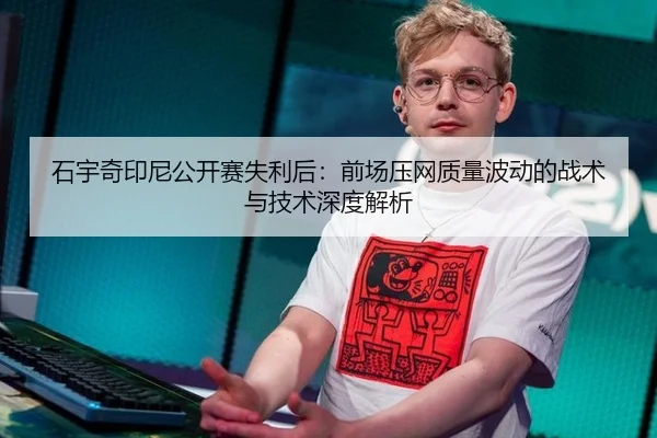石宇奇印尼公开赛失利后：前场压网质量波动的战术与技术深度解析