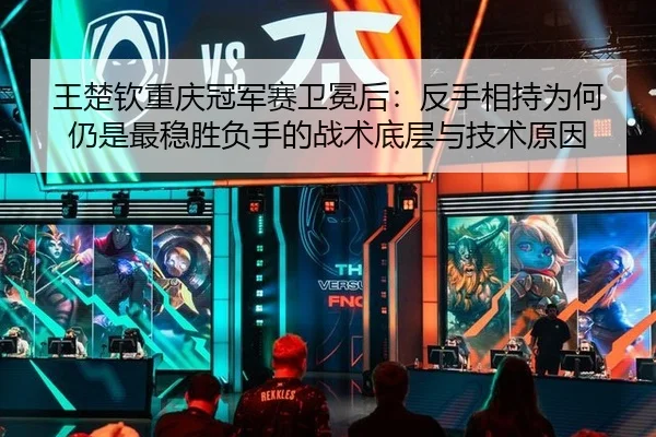 王楚钦重庆冠军赛卫冕后：反手相持为何仍是最稳胜负手的战术底层与技术原因