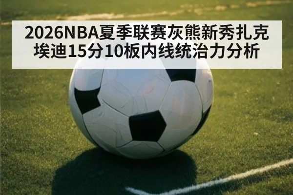 2026NBA夏季联赛灰熊新秀扎克埃迪15分10板内线统治力分析