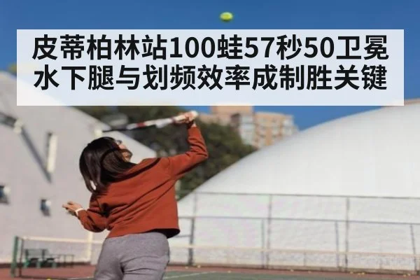 皮蒂柏林站100蛙57秒50卫冕 水下腿与划频效率成制胜关键
