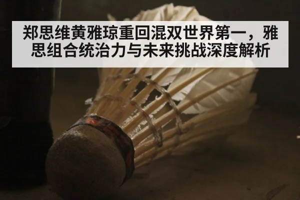 郑思维黄雅琼重回混双世界第一，雅思组合统治力与未来挑战深度解析