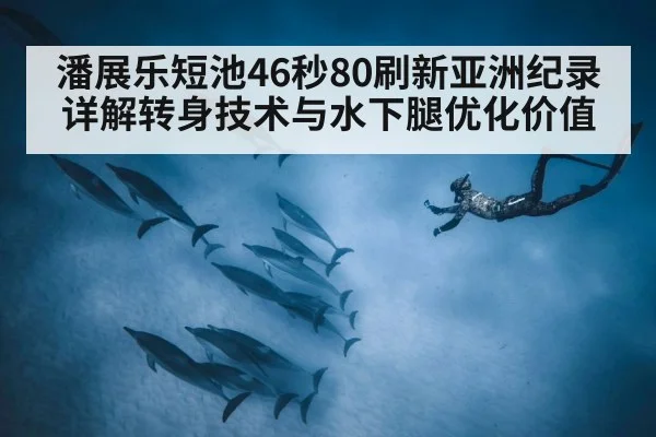 潘展乐短池46秒80刷新亚洲纪录 详解转身技术与水下腿优化价值